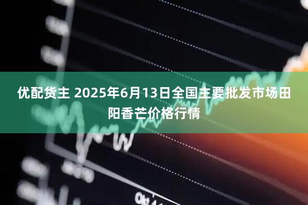 优配货主 2025年6月13日全国主要批发市场田阳香芒价格行情
