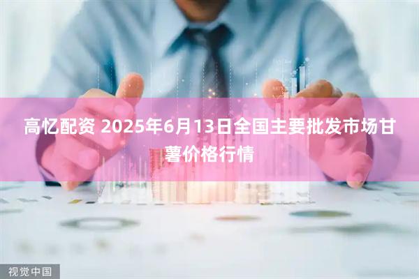 高忆配资 2025年6月13日全国主要批发市场甘薯价格行情