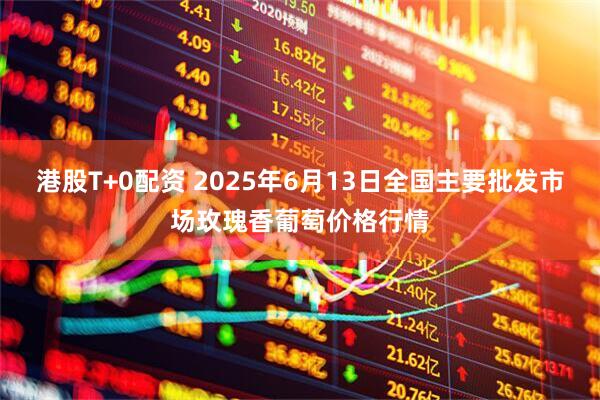 港股T+0配资 2025年6月13日全国主要批发市场玫瑰香葡萄价格行情