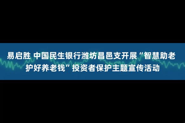易启胜 中国民生银行潍坊昌邑支开展“智慧助老 护好养老钱”投资者保护主题宣传活动