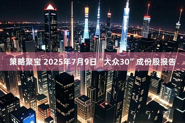 策略聚宝 2025年7月9日“大众30”成份股报告