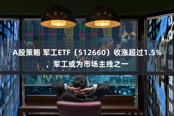A股策略 军工ETF（512660）收涨超过1.5%，军工或为市场主线之一
