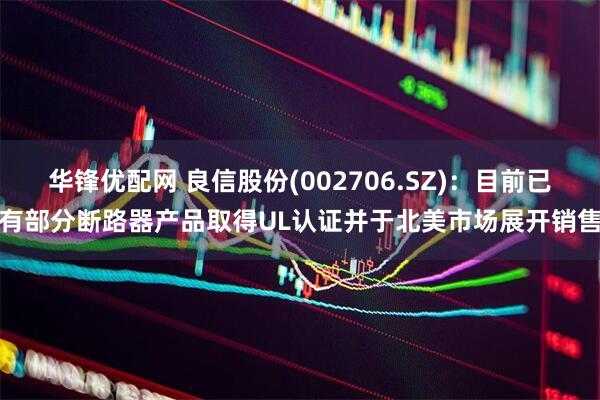 华锋优配网 良信股份(002706.SZ)：目前已有部分断路器产品取得UL认证并于北美市场展开销售