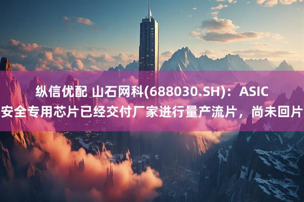 纵信优配 山石网科(688030.SH)：ASIC安全专用芯片已经交付厂家进行量产流片，尚未回片
