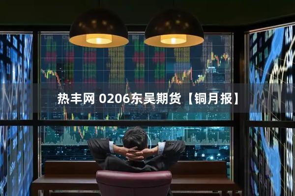 热丰网 0206东吴期货【铜月报】