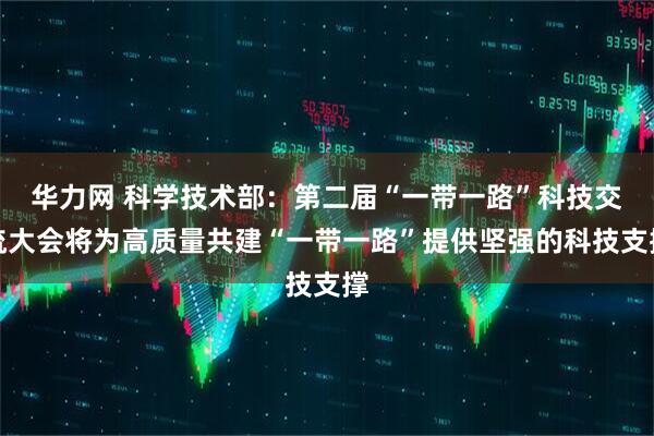 华力网 科学技术部：第二届“一带一路”科技交流大会将为高质量共建“一带一路”提供坚强的科技支撑