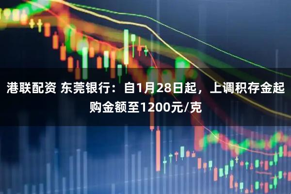 港联配资 东莞银行:自1月28日起,上调积存金起购金额至1200元/克