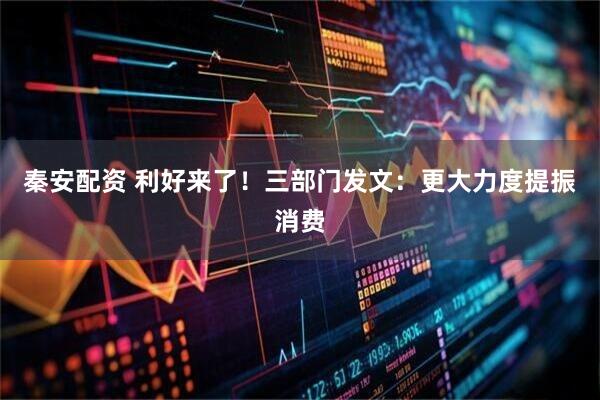 秦安配资 利好来了！三部门发文：更大力度提振消费