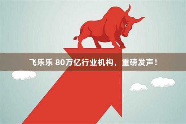 飞乐乐 80万亿行业机构，重磅发声！