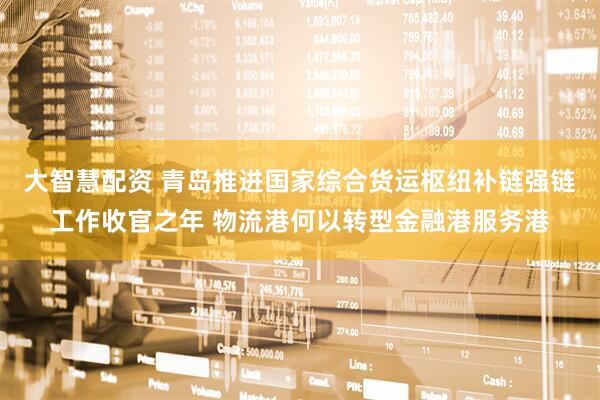 大智慧配资 青岛推进国家综合货运枢纽补链强链工作收官之年 物流港何以转型金融港服务港